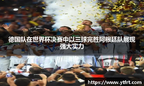 德国队在世界杯决赛中以三球完胜阿根廷队展现强大实力